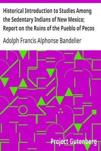 Historical Introduction to Studies Among the Sedentary Indians of New Mexico; Report on the Ruins of the Pueblo of Pecos: Papers Of The Archæological Institute Of America, American Series, Vol. I