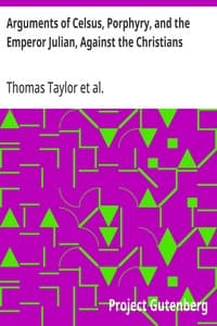 Arguments of Celsus, Porphyry, and the Emperor Julian, Against the Christians: Also Extracts from Diodorus Siculus, Josephus, and Tacitus, Relating to the Jews, Together with an Appendix