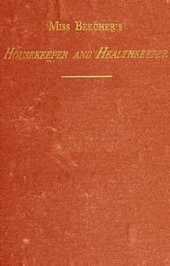 Miss Beecher's Housekeeper and Healthkeeper: Containing Five Hundred Receipes for Economical and Healthful Cooking; also, Many Directions for Securing Health and Happiness